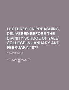Lectures On Preaching, Delivered Before The Divinity School Of Yale College In January And February, 1877 di Phillips Brooks edito da General Books Llc