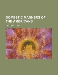 Domestic Manners Of The Americans di Fanny Trollope edito da Rarebooksclub.com