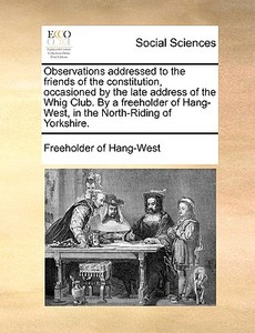 Observations Addressed To The Friends Of The Constitution, Occasioned By The Late Address Of The Whig Club. By A Freeholder Of Hang-west, In The North di Freeholder of Hang-West edito da Gale Ecco, Print Editions