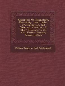 Researches on Magnetism, Electricity, Heat, Light, Crystallization, and Chemical Attraction: In Their Relations to the Vital Force di William Gregory, Karl Reichenbach edito da Nabu Press