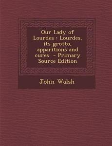 Our Lady of Lourdes: Lourdes, Its Grotto, Apparitions and Cures - Primary Source Edition di John Walsh edito da Nabu Press