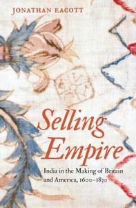 Selling Empire: India in the Making of Britain and America, 1600-1830 di Jonathan Eacott edito da UNIV OF NORTH CAROLINA PR