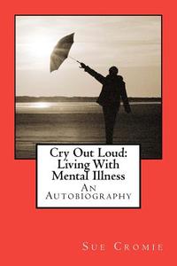 Cry Out Loud: Living with Mental Illness: An Autobiography di Sue Cromie edito da Createspace