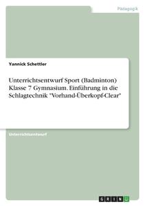 Unterrichtsentwurf Sport (Badminton) Klasse 7 Gymnasium. Einführung in die Schlagtechnik "Vorhand-Überkopf-Clear" di Yannick Schettler edito da GRIN Verlag