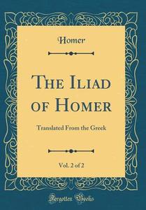 The Iliad of Homer, Vol. 2 of 2: Translated from the Greek (Classic Reprint) di Homer Homer edito da Forgotten Books