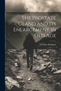 The Prostate Gland and Its Enlargement in Old Age di Decimus Hodgson edito da Creative Media Partners, LLC