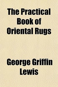 The Practical Book Of Oriental Rugs di George Griffin Lewis edito da General Books