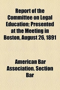 Report Of The Committee On Legal Education; Presented At The Meeting In Boston, August 26, 1891 di American Bar Association edito da General Books Llc