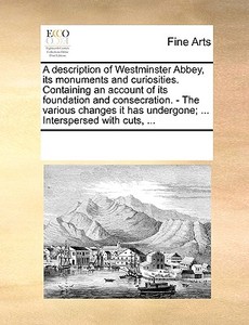 A Description Of Westminster Abbey, Its Monuments And Curiosities. Containing An Account Of Its Foundation And Consecration. - The Various Changes It di See Notes Multiple Contributors edito da Gale Ecco, Print Editions