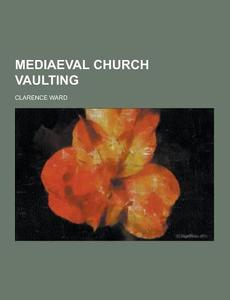 Mediaeval Church Vaulting di Clarence Ward edito da Theclassics.us