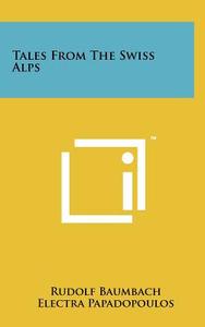 Tales from the Swiss Alps di Rudolf Baumbach edito da Literary Licensing, LLC