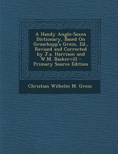 Handy Anglo-Saxon Dictionary, Based on Groschopp's Grein, Ed., Revised and Corrected by J.A. Harrison and W.M. Baskervill di Christian Wilhelm Michael Grein edito da Nabu Press