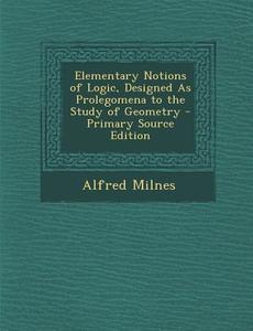 Elementary Notions of Logic, Designed as Prolegomena to the Study of Geometry di Alfred Milnes edito da Nabu Press