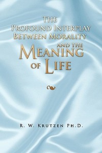 The Profound Interplay Between Morality And The Meaning Of Life di R W Ph D Krutzen edito da Xlibris Corporation
