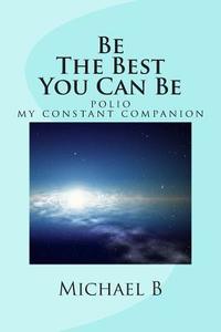 Be the Best You Can Be: (Polio My Constant Companion) di Michael B edito da Createspace