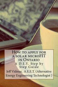 How to Apply for a Solar Microfit in Ontario: A D.I.Y. Step by Step Guide di Jeff Vidmar edito da Createspace