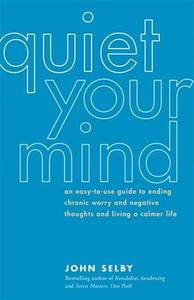Quiet Your Mind: An Easy-To-Use Guide to Ending Chronic Worry and Negative Thoughts and Living a Calmer Life di John Selby edito da New World Library