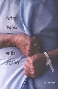 Teaching Hospitals and the Urban Poor di Eli Ginzberg edito da YALE UNIV PR