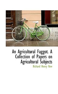 An Agricultural Faggot. A Collection Of Papers On Agricultural Subjects di Rew edito da Bibliolife