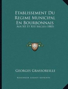 Etablissement Du Regime Municipal En Bourbonnais: Aux XII Et XIII Siecles (1883) di Georges Grassoreille edito da Kessinger Publishing