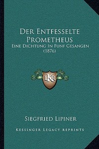 Der Entfesselte Prometheus: Eine Dichtung in Funf Gesangen (1876) di Siegfried Lipiner edito da Kessinger Publishing
