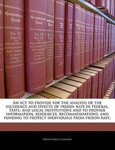 An Act To Provide For The Analysis Of The Incidence And Effects Of Prison Rape In Federal, State, And Local Institutions And To Provide Information, R edito da Bibliogov