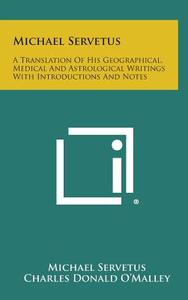 Michael Servetus: A Translation of His Geographical, Medical and Astrological Writings with Introductions and Notes di Michael Servetus, Charles Donald O'Malley edito da Literary Licensing, LLC