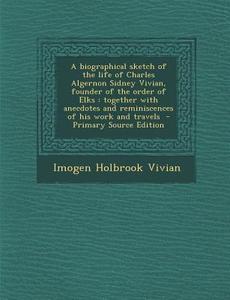 A   Biographical Sketch of the Life of Charles Algernon Sidney Vivian, Founder of the Order of Elks: Together with Anecdotes and Reminiscences of His di Imogen Holbrook Vivian edito da Nabu Press