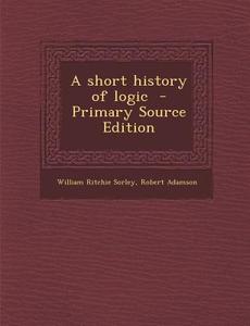 A Short History of Logic di William Ritchie Sorley, Robert Adamson edito da Nabu Press