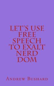 Let's Use Free Speech to Exalt Nerd Dom di Andrew Bushard edito da Createspace