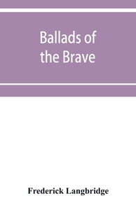 Ballads of the brave; poems of chivalry, enterprise, courage and constancy from the earliest times to the present day di Frederick Langbridge edito da Alpha Editions