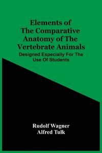 Elements Of The Comparative Anatomy Of The Vertebrate Animals; Designed Especially For The Use Of Students di Wagner Rudolf Wagner edito da Alpha Editions