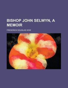 Bishop John Selwyn, A Memoir di Frederick Douglas How edito da General Books Llc