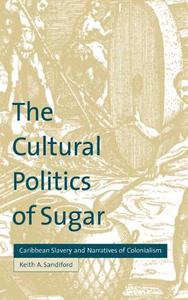 The Cultural Politics of Sugar di Keith Albert Sandiford edito da Cambridge University Press