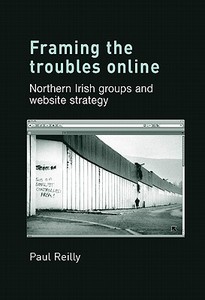 Framing the Troubles Online: Northern Irish Groups and Website Strategy di Paul Reilly edito da MANCHESTER UNIV PR