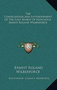 The Consecration and Enthronement of the First Bishop of Newcastle, Ernest Roland Wilberforce di Ernest Roland Wilberforce edito da Kessinger Publishing