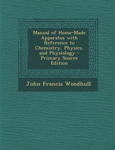 Manual of Home-Made Apparatus with Reference to Chemistry, Physics, and Physiology di John Francis Woodhull edito da Nabu Press