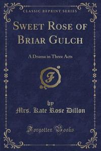 Sweet Rose Of Briar Gulch di Mrs Kate Rose Dillon edito da Forgotten Books