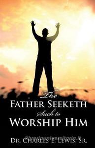 The Father Seeketh Such to Worship Him di Dr Charles E. Lewis Sr edito da XULON PR