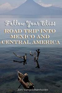 Follow Your Bliss: Road Trip Into Mexico and Central America di Jorn Vangoidtsenhoven edito da Createspace