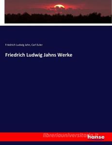 Friedrich Ludwig Jahns Werke di Friedrich Ludwig Jahn, Carl Euler edito da hansebooks