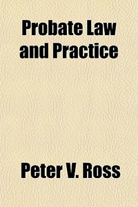 Probate Law And Practice (volume 2); A Treatise On Wills, Succession, Administration And Guardianship With Forms di Peter V. Ross edito da General Books Llc