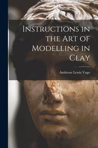 Instructions in the Art of Modelling in Clay di Ambrose Lewis Vago edito da LIGHTNING SOURCE INC