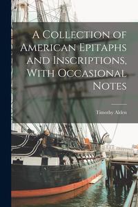 A Collection of American Epitaphs and Inscriptions, With Occasional Notes di Timothy Alden edito da LEGARE STREET PR