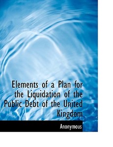 Elements of a Plan for the Liquidation of the Public Debt of the United Kingdom di Anonymous edito da BiblioLife