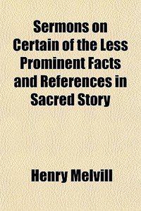 Sermons On Certain Of The Less Prominent Facts And References In Sacred Story di Henry Melvill edito da General Books Llc