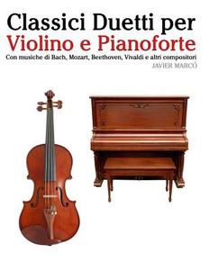 Classici Duetti Per Violino E Pianoforte: Facile Violino! Con Musiche Di Bach, Mozart, Beethoven, Vivaldi E Altri Compositori di Javier Marco edito da Createspace