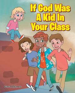 If God Was A Kid In Your Class di Cara Adams edito da Christian Faith Publishing, Inc