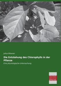 Die Entstehung des Chlorophylls in der Pflanze di Julius Wiesner edito da Bremen University Press