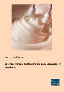 Mischen, Rühren, Kneten und die dazu verwendeten Maschinen di Hermann Fischer edito da Fachbuchverlag Dresden